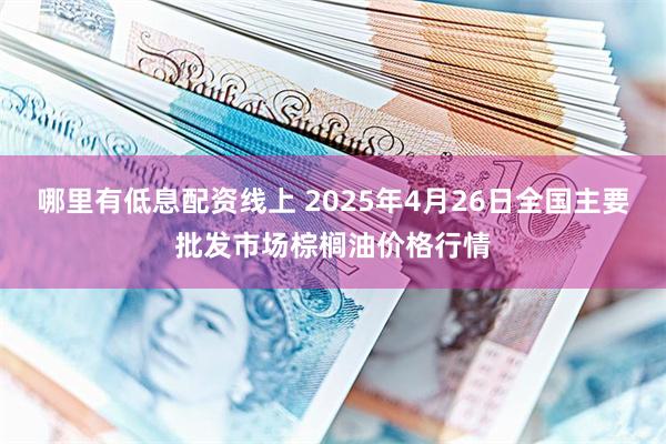 哪里有低息配资线上 2025年4月26日全国主要批发市场棕榈油价格行情