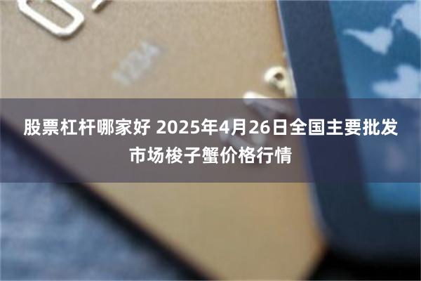 股票杠杆哪家好 2025年4月26日全国主要批发市场梭子蟹价格行情
