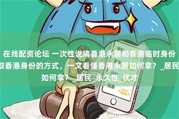 在线配资论坛 一次性说清香港永居和香港临时身份区别！4大获取香港身份的方式，一文看懂香港永居如何拿？_居民_永久性_优才