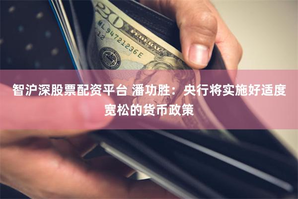 智沪深股票配资平台 潘功胜：央行将实施好适度宽松的货币政策