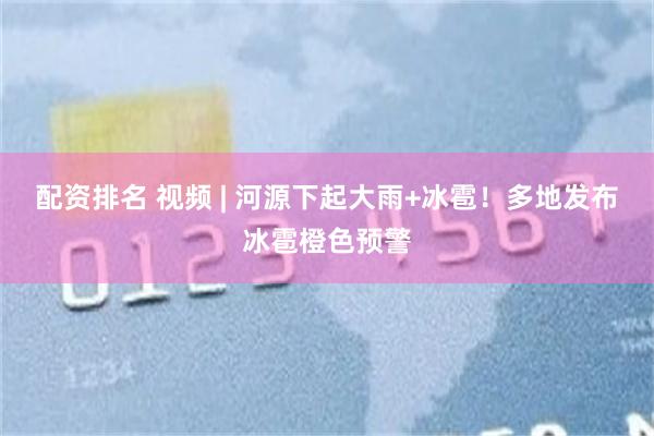 配资排名 视频 | 河源下起大雨+冰雹！多地发布冰雹橙色预警