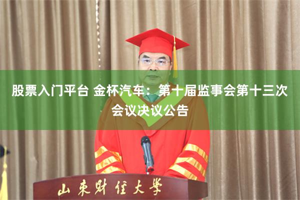股票入门平台 金杯汽车：第十届监事会第十三次会议决议公告
