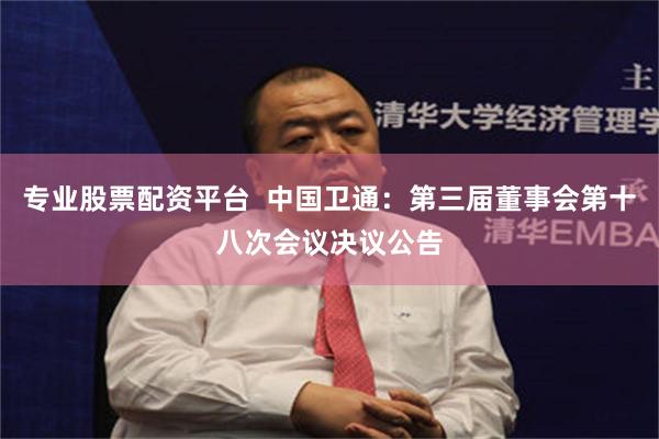专业股票配资平台  中国卫通：第三届董事会第十八次会议决议公告
