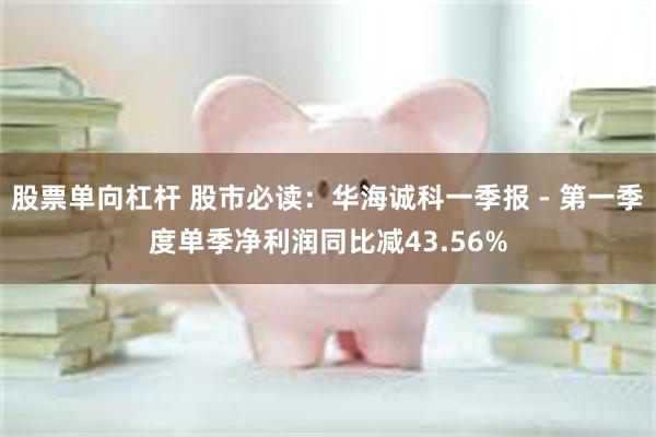 股票单向杠杆 股市必读：华海诚科一季报 - 第一季度单季净利润同比减43.56%