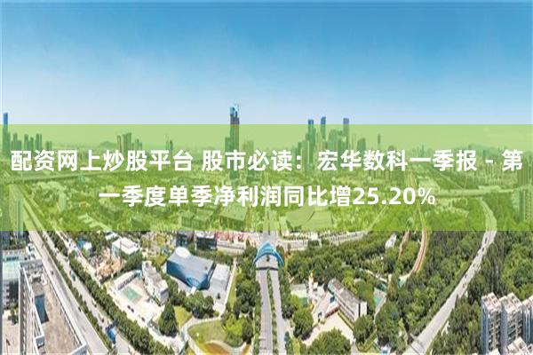 配资网上炒股平台 股市必读：宏华数科一季报 - 第一季度单季净利润同比增25.20%