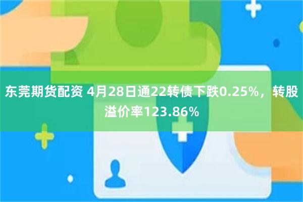 东莞期货配资 4月28日通22转债下跌0.25%，转股溢价率123.86%