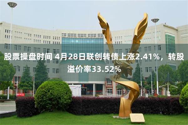 股票操盘时间 4月28日联创转债上涨2.41%，转股溢价率33.52%