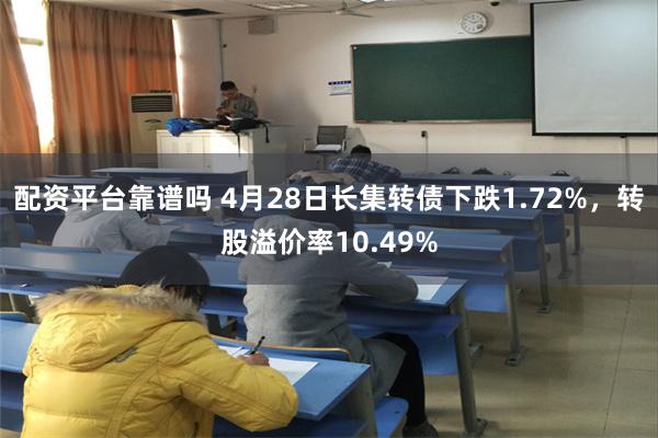 配资平台靠谱吗 4月28日长集转债下跌1.72%，转股溢价率10.49%