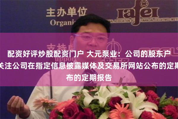 配资好评炒股配资门户 大元泵业：公司的股东户数请关注公司在指定信息披露媒体及交易所网站公布的定期报告