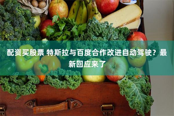配资买股票 特斯拉与百度合作改进自动驾驶？最新回应来了