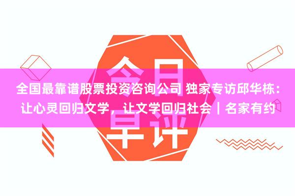 全国最靠谱股票投资咨询公司 独家专访邱华栋：让心灵回归文学，让文学回归社会｜名家有约