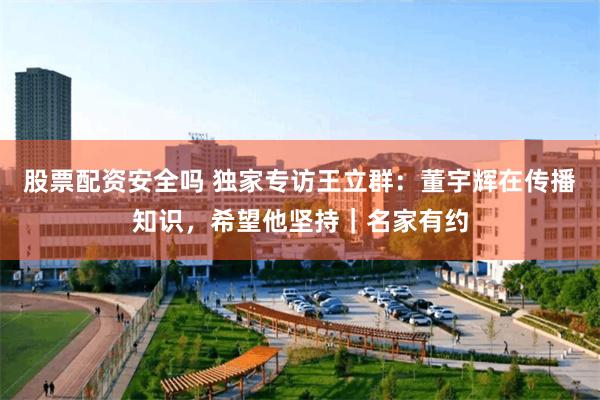 股票配资安全吗 独家专访王立群：董宇辉在传播知识，希望他坚持｜名家有约