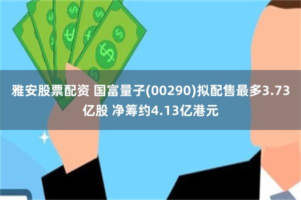 雅安股票配资 国富量子(00290)拟配售最多3.73亿股 净筹约4.13亿港元