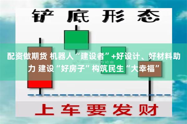 配资做期货 机器人“建设者”+好设计、好材料助力 建设“好房子”构筑民生“大幸福”