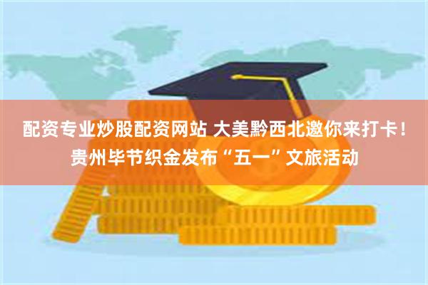 配资专业炒股配资网站 大美黔西北邀你来打卡！贵州毕节织金发布“五一”文旅活动