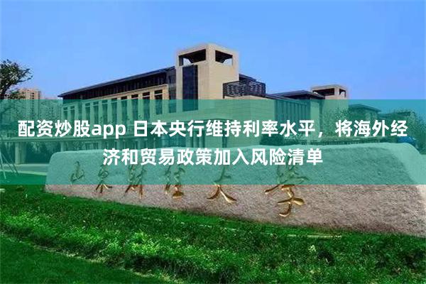 配资炒股app 日本央行维持利率水平，将海外经济和贸易政策加入风险清单