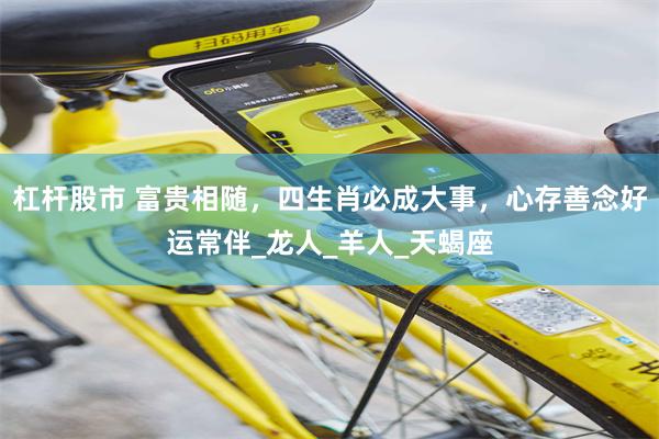 杠杆股市 富贵相随，四生肖必成大事，心存善念好运常伴_龙人_羊人_天蝎座