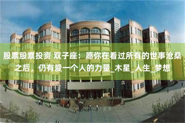 股票股票投资 双子座：愿你在看过所有的世事沧桑之后，仍有爱一个人的力量_木星_人生_梦想