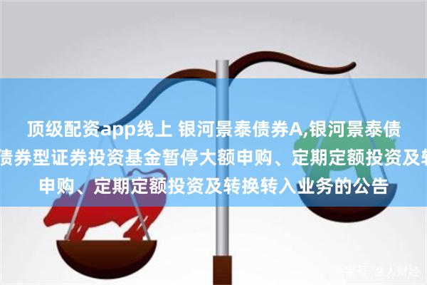 顶级配资app线上 银河景泰债券A,银河景泰债券C: 银河景泰纯债债券型证券投资基金暂停大额申购、定期定额投资及转换转入业务的公告