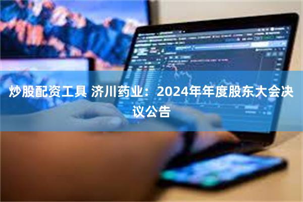 炒股配资工具 济川药业：2024年年度股东大会决议公告