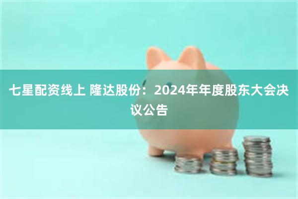 七星配资线上 隆达股份：2024年年度股东大会决议公告
