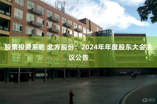 股票投资系统 北方股份：2024年年度股东大会决议公告