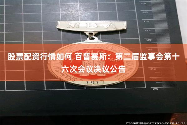 股票配资行情如何 百普赛斯：第二届监事会第十六次会议决议公告