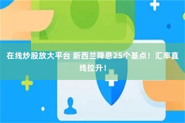 在线炒股放大平台 新西兰降息25个基点！汇率直线拉升！