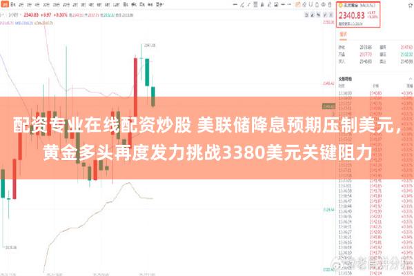 配资专业在线配资炒股 美联储降息预期压制美元，黄金多头再度发力挑战3380美元关键阻力