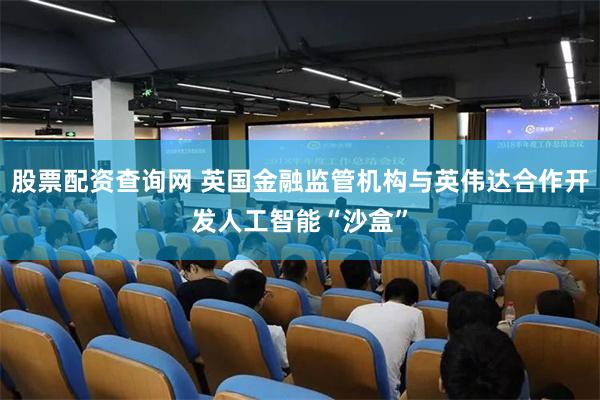 股票配资查询网 英国金融监管机构与英伟达合作开发人工智能“沙盒”