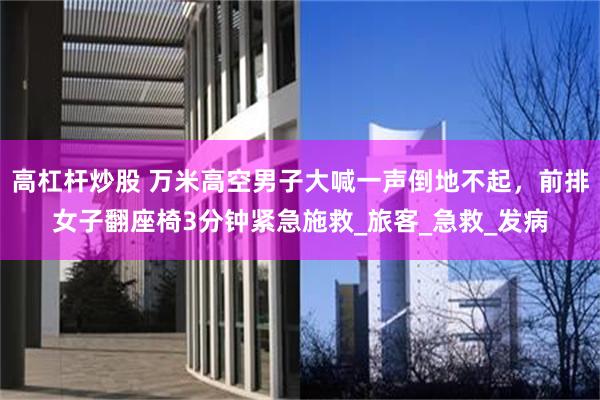 高杠杆炒股 万米高空男子大喊一声倒地不起，前排女子翻座椅3分钟紧急施救_旅客_急救_发病