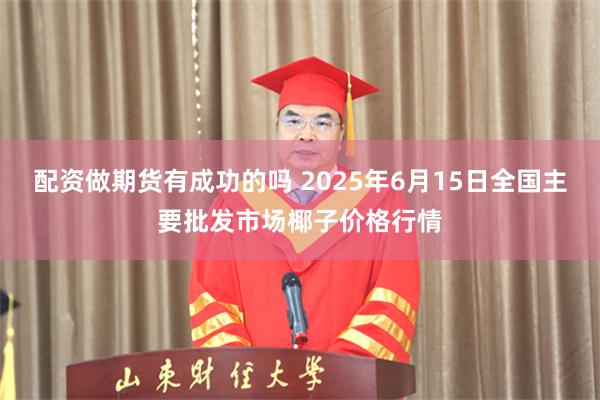 配资做期货有成功的吗 2025年6月15日全国主要批发市场椰子价格行情