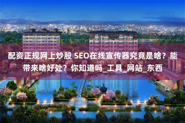 配资正规网上炒股 SEO在线宣传器究竟是啥？能带来啥好处？你知道吗_工具_网站_东西