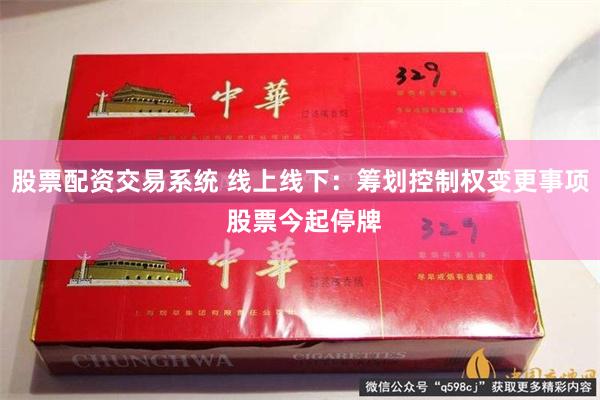 股票配资交易系统 线上线下：筹划控制权变更事项 股票今起停牌