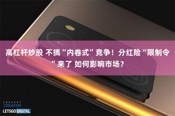 高杠杆炒股 不搞“内卷式”竞争！分红险“限制令”来了 如何影响市场？