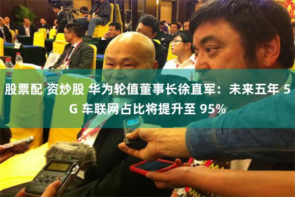 股票配 资炒股 华为轮值董事长徐直军：未来五年 5G 车联网占比将提升至 95%