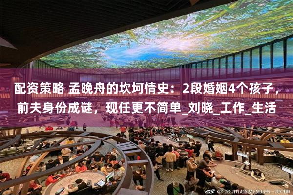 配资策略 孟晚舟的坎坷情史：2段婚姻4个孩子，前夫身份成谜，现任更不简单_刘晓_工作_生活