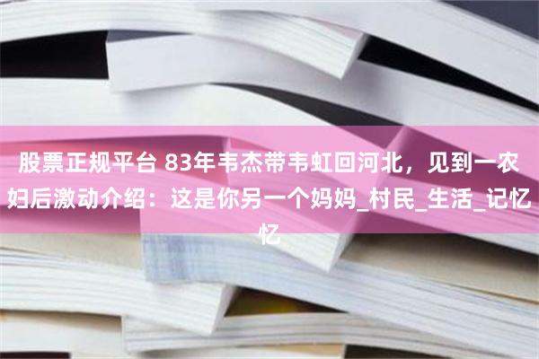 股票正规平台 83年韦杰带韦虹回河北，见到一农妇后激动介绍：这是你另一个妈妈_村民_生活_记忆